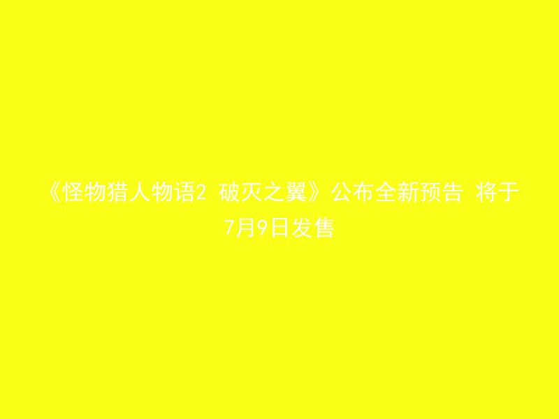 《怪物猎人物语2 破灭之翼》公布全新预告 将于7月9日发售