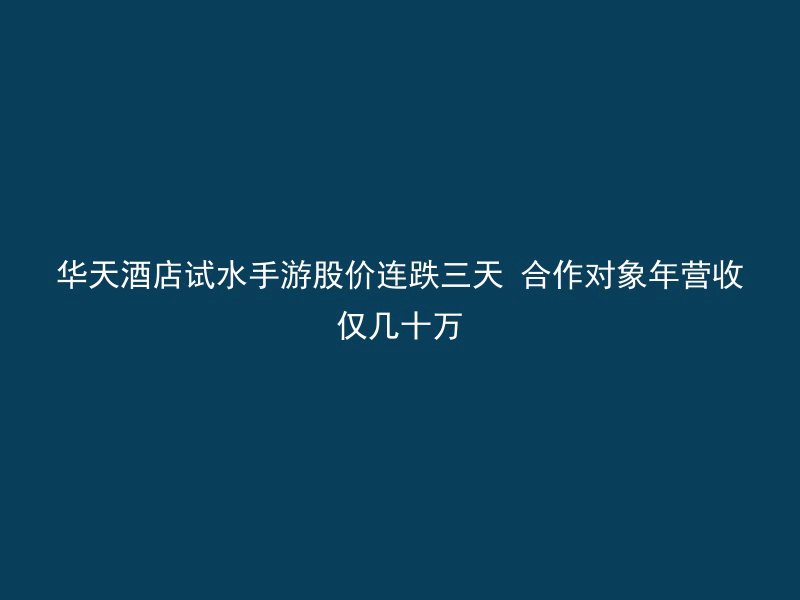 华天酒店试水手游股价连跌三天 合作对象年营收仅几十万