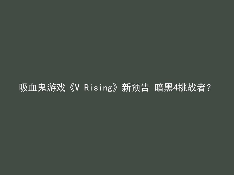 吸血鬼游戏《V Rising》新预告 暗黑4挑战者？