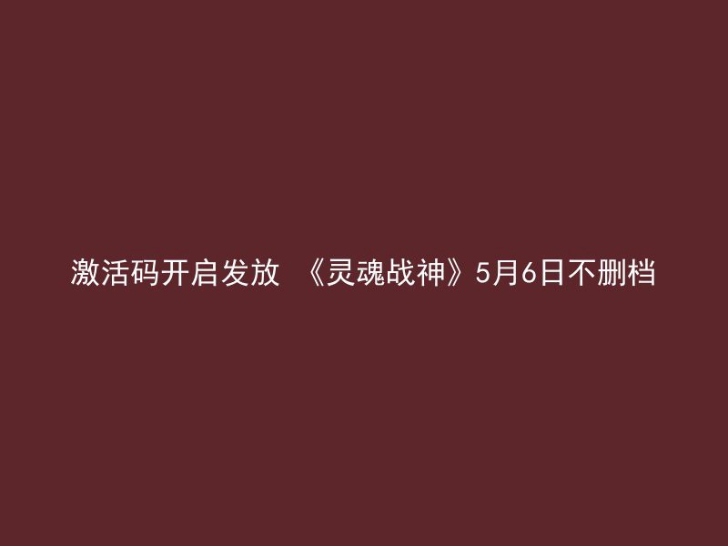 激活码开启发放 《灵魂战神》5月6日不删档