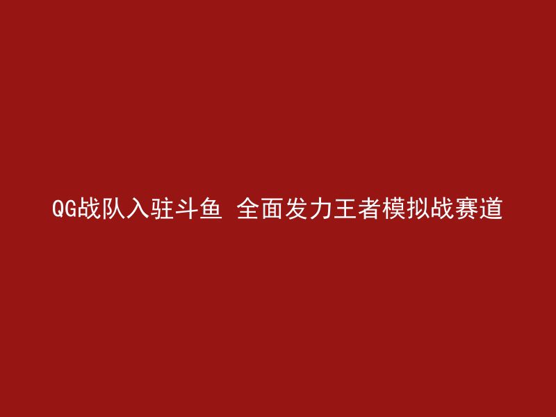 QG战队入驻斗鱼 全面发力王者模拟战赛道