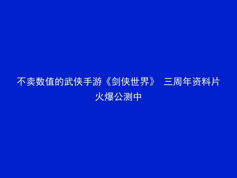 不卖数值的武侠手游《剑侠世界》 三周年资料片火爆公测中