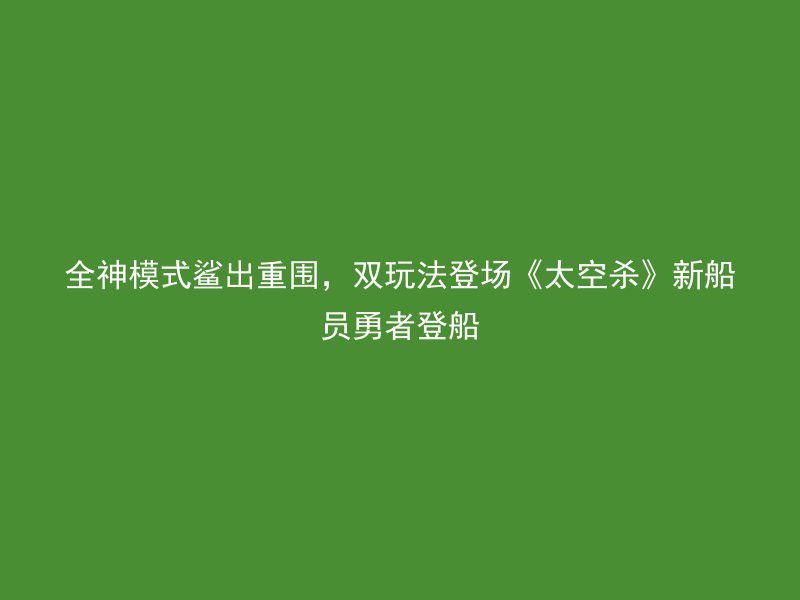 全神模式鲨出重围，双玩法登场《太空杀》新船员勇者登船