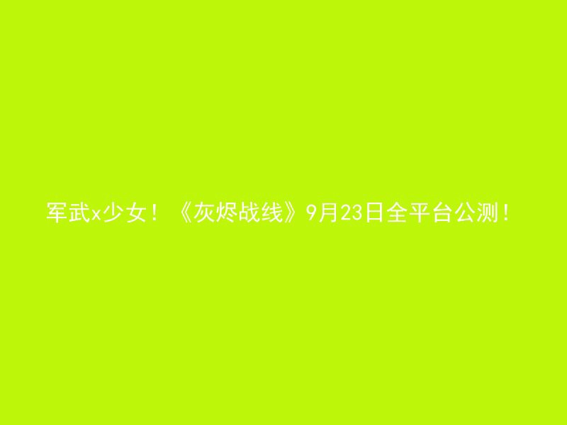 军武x少女！《灰烬战线》9月23日全平台公测！