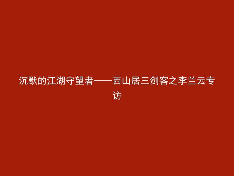 沉默的江湖守望者——西山居三剑客之李兰云专访