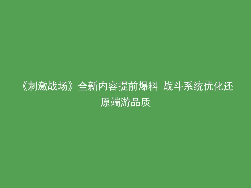 《刺激战场》全新内容提前爆料 战斗系统优化还原端游品质