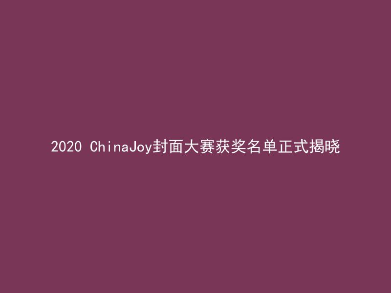 2020 ChinaJoy封面大赛获奖名单正式揭晓