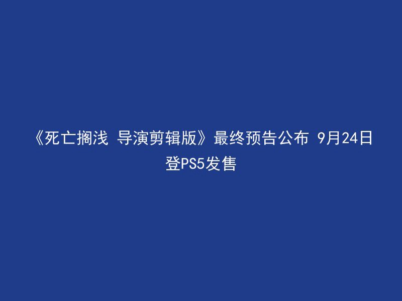 《死亡搁浅 导演剪辑版》最终预告公布 9月24日登PS5发售