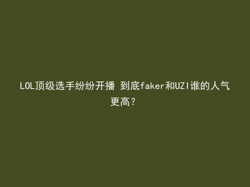 LOL顶级选手纷纷开播 到底faker和UZI谁的人气更高？