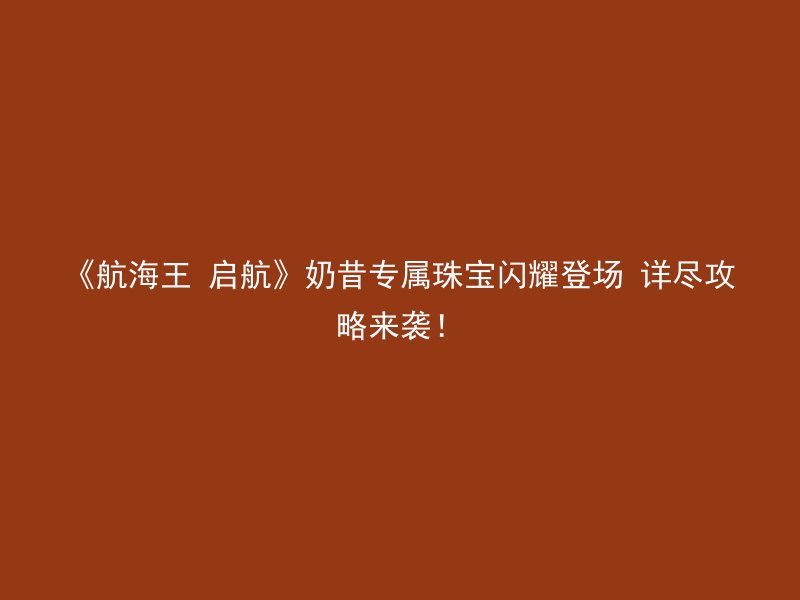 《航海王 启航》奶昔专属珠宝闪耀登场 详尽攻略来袭！