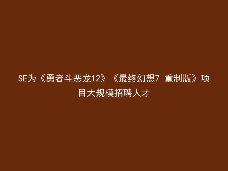 SE为《勇者斗恶龙12》《最终幻想7 重制版》项目大规模招聘人才