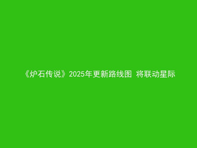 《炉石传说》2025年更新路线图 将联动星际