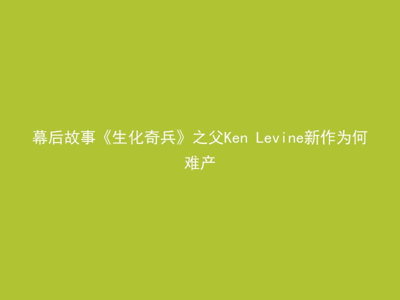 幕后故事《生化奇兵》之父Ken Levine新作为何难产