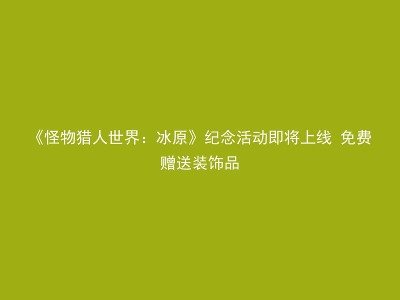 《怪物猎人世界：冰原》纪念活动即将上线 免费赠送装饰品