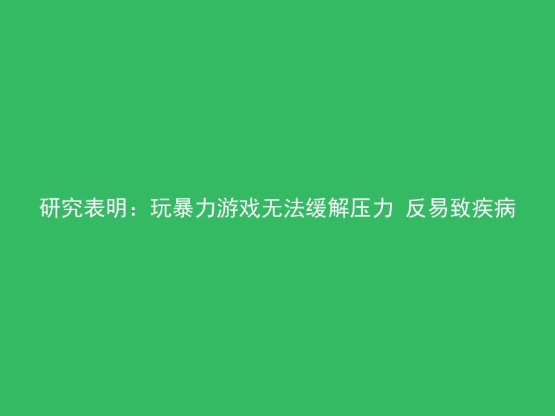 研究表明：玩暴力游戏无法缓解压力 反易致疾病