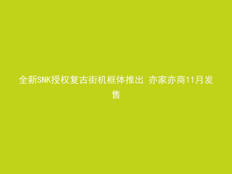 全新SNK授权复古街机框体推出 亦家亦商11月发售