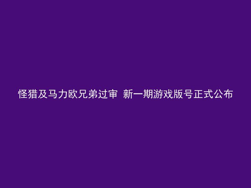 怪猎及马力欧兄弟过审 新一期游戏版号正式公布