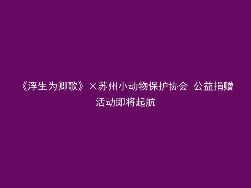 《浮生为卿歌》×苏州小动物保护协会 公益捐赠活动即将起航