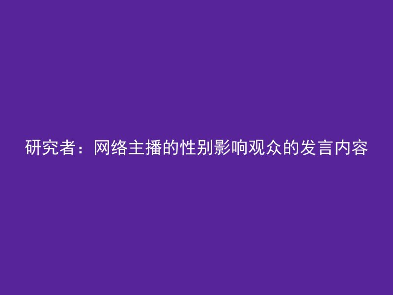 研究者：网络主播的性别影响观众的发言内容