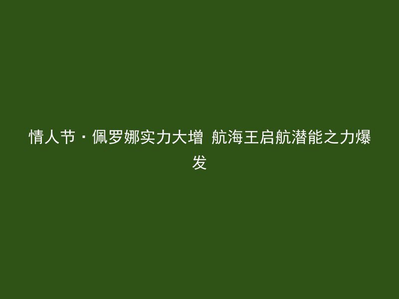 情人节·佩罗娜实力大增 航海王启航潜能之力爆发