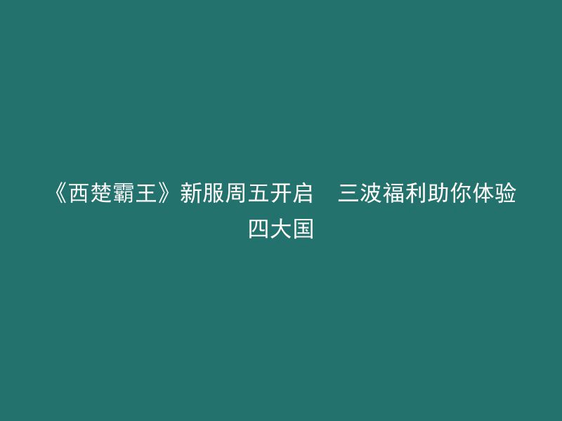 《西楚霸王》新服周五开启  三波福利助你体验四大国