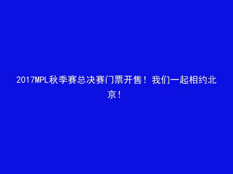 2017MPL秋季赛总决赛门票开售！我们一起相约北京！