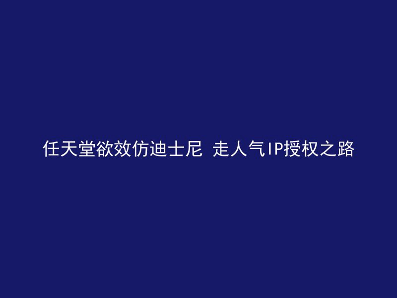 任天堂欲效仿迪士尼 走人气IP授权之路