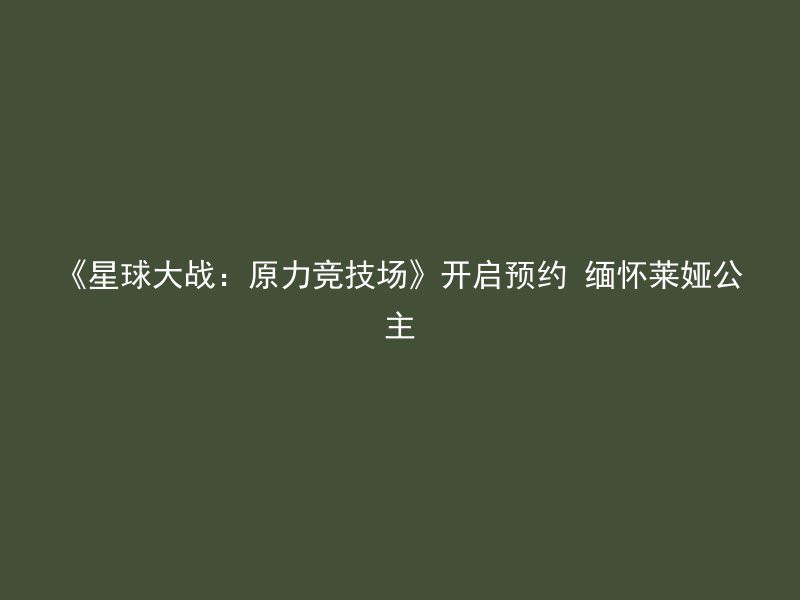 《星球大战：原力竞技场》开启预约 缅怀莱娅公主