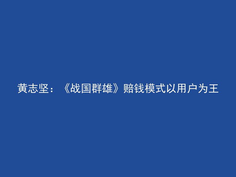 黄志坚：《战国群雄》赔钱模式以用户为王