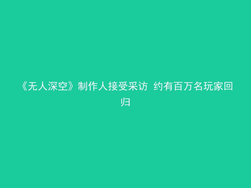 《无人深空》制作人接受采访 约有百万名玩家回归