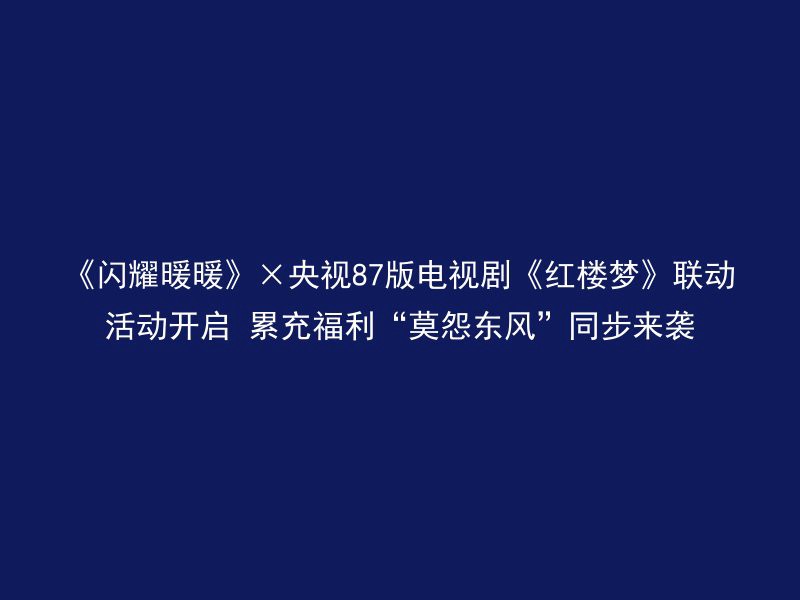 《闪耀暖暖》×央视87版电视剧《红楼梦》联动活动开启 累充福利“莫怨东风”同步来袭