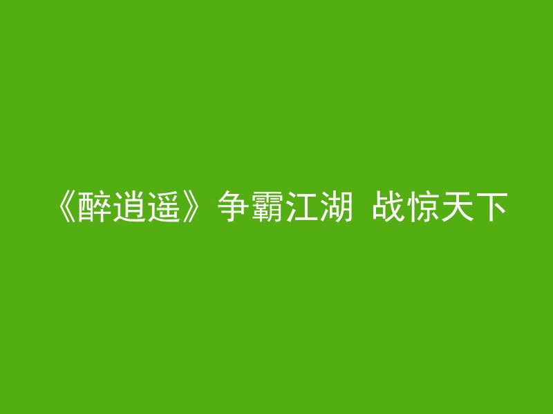 《醉逍遥》争霸江湖 战惊天下