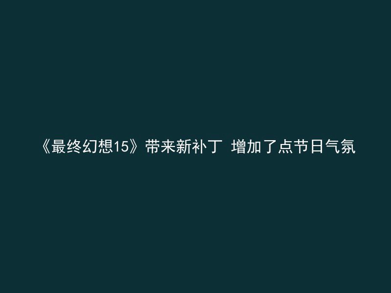 《最终幻想15》带来新补丁 增加了点节日气氛