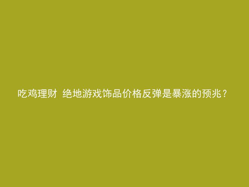 吃鸡理财 绝地游戏饰品价格反弹是暴涨的预兆？