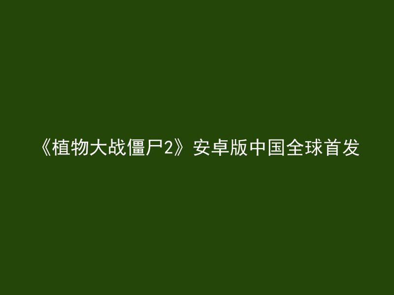 《植物大战僵尸2》安卓版中国全球首发