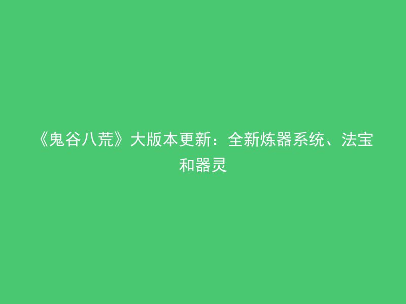 《鬼谷八荒》大版本更新：全新炼器系统、法宝和器灵