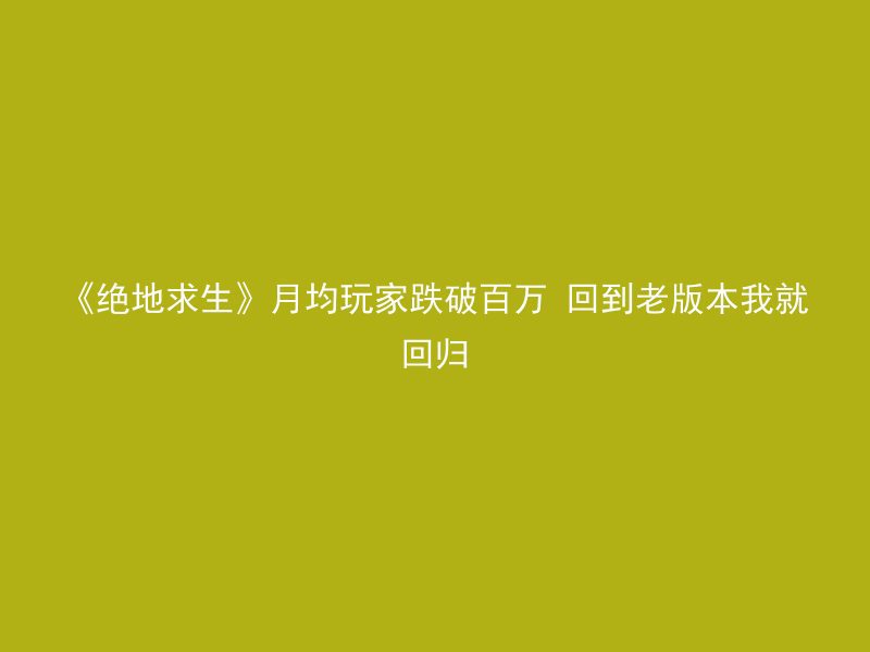 《绝地求生》月均玩家跌破百万 回到老版本我就回归