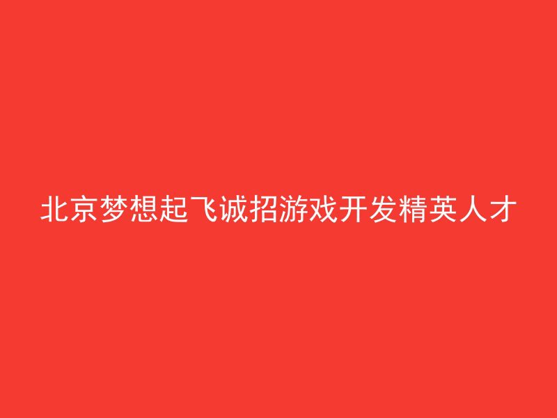 北京梦想起飞诚招游戏开发精英人才