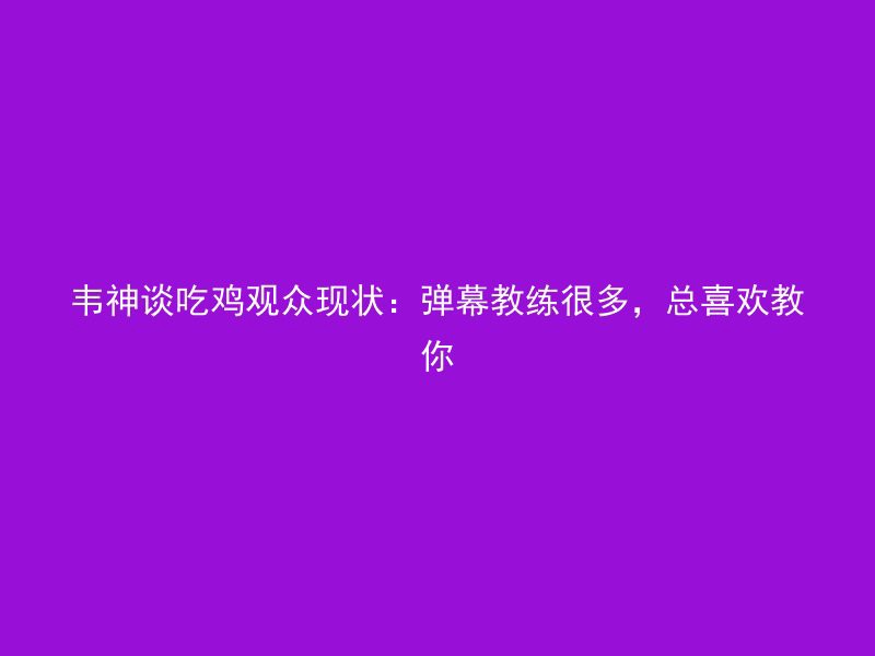 韦神谈吃鸡观众现状：弹幕教练很多，总喜欢教你