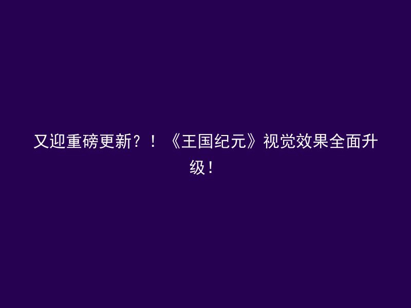 又迎重磅更新？！《王国纪元》视觉效果全面升级！