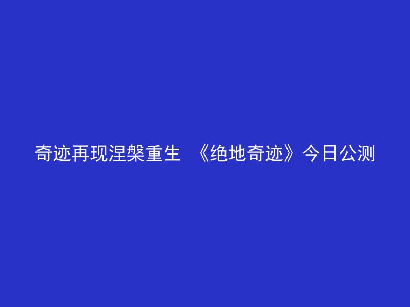 奇迹再现涅槃重生 《绝地奇迹》今日公测