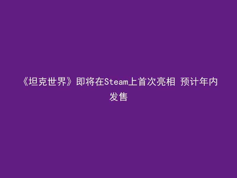 《坦克世界》即将在Steam上首次亮相 预计年内发售