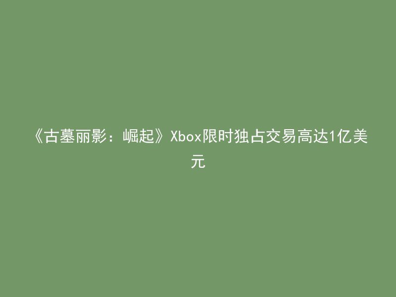 《古墓丽影：崛起》Xbox限时独占交易高达1亿美元