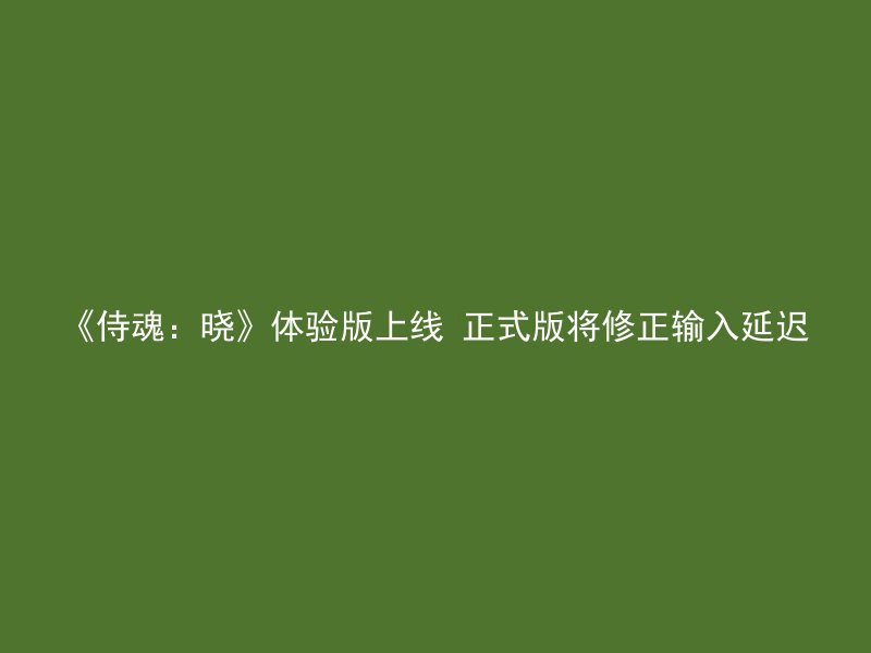 《侍魂：晓》体验版上线 正式版将修正输入延迟