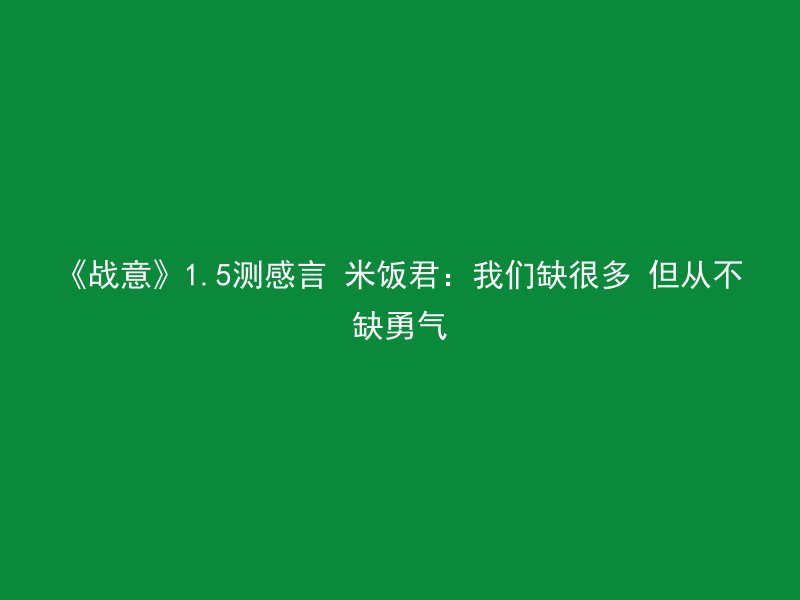 《战意》1.5测感言 米饭君：我们缺很多 但从不缺勇气