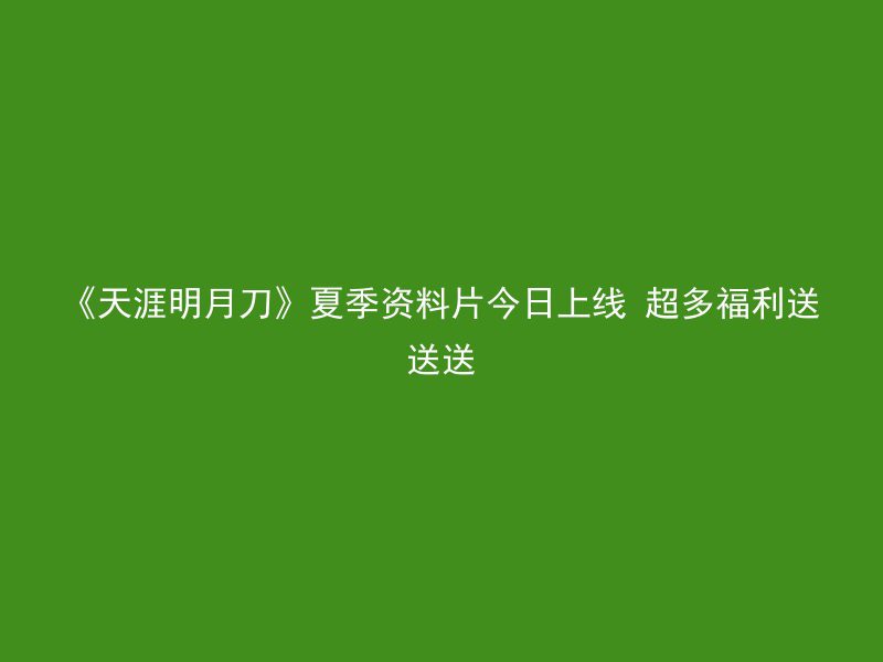 《天涯明月刀》夏季资料片今日上线 超多福利送送送