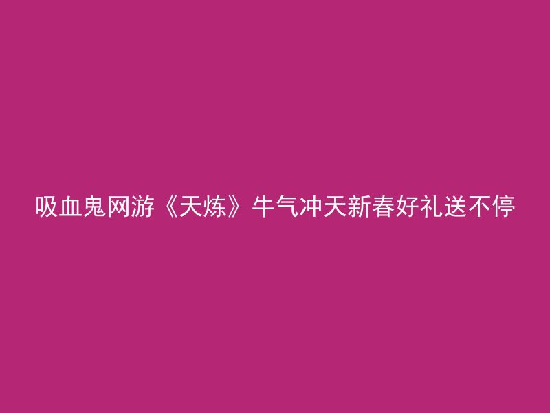 吸血鬼网游《天炼》牛气冲天新春好礼送不停