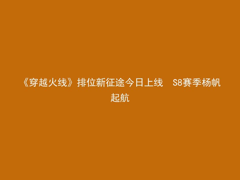 《穿越火线》排位新征途今日上线  S8赛季杨帆起航