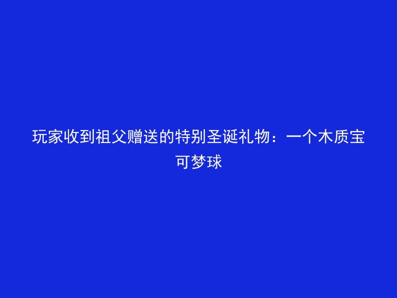 玩家收到祖父赠送的特别圣诞礼物：一个木质宝可梦球