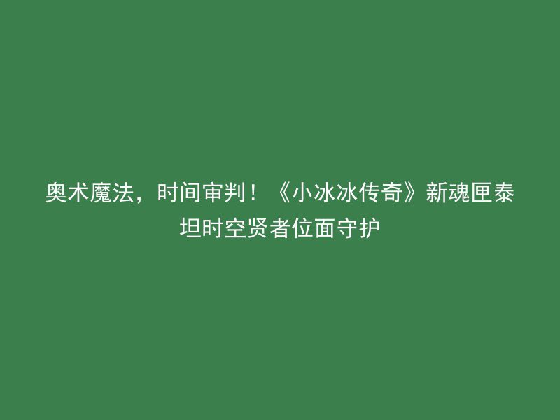 奥术魔法，时间审判！《小冰冰传奇》新魂匣泰坦时空贤者位面守护